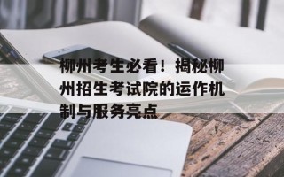 柳州考生必看！揭秘柳州招生考试院的运作机制与服务亮点