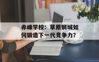 赤峰学校：草原钢城如何锻造下一代竞争力？