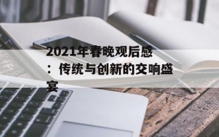 2021年春晚观后感：传统与创新的交响盛宴