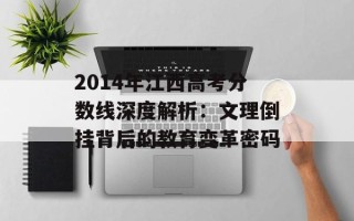 2014年江西高考分数线深度解析：文理倒挂背后的教育变革密码