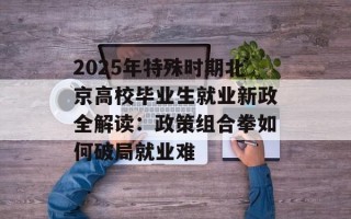 2025年特殊时期北京高校毕业生就业新政全解读：政策组合拳如何破局就业难