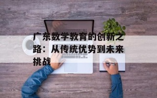 广东数学教育的创新之路：从传统优势到未来挑战