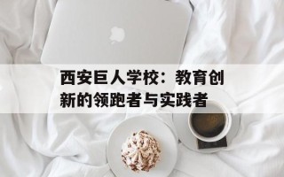 西安巨人学校：教育创新的领跑者与实践者