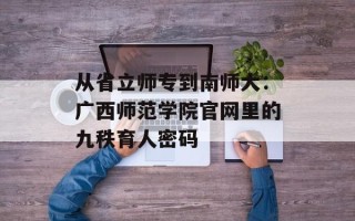 从省立师专到南师大：广西师范学院官网里的九秩育人密码