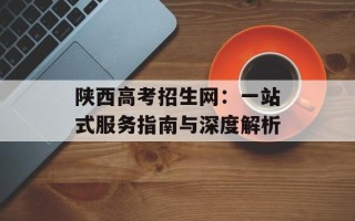 陕西高考招生网：一站式服务指南与深度解析