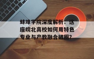 蚌埠学院深度解析：这座皖北高校如何用特色专业与产教融合破圈？