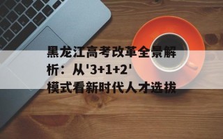 黑龙江高考改革全景解析：从'3+1+2'模式看新时代人才选拔