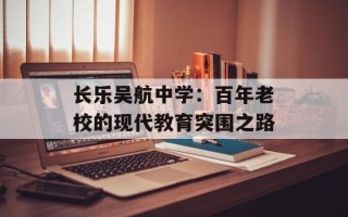 长乐吴航中学：百年老校的现代教育突围之路