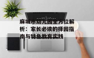麻城市幼儿园全方位解析：家长必读的择园指南与特色教育实践