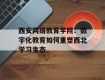 西安网络教育学院：数字化教育如何重塑西北学习生态