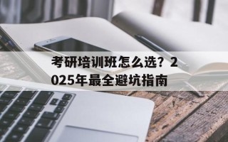 考研培训班怎么选？2025年最全避坑指南