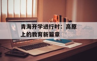 青海开学进行时：高原上的教育新篇章
