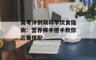 高考冲刺期科学饮食指南：营养师手把手教你三餐搭配