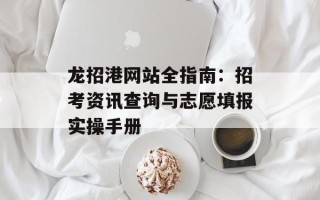 龙招港网站全指南：招考资讯查询与志愿填报实操手册