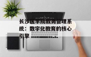 长沙医学院教务管理系统：数字化教育的核心引擎