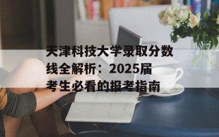 天津科技大学录取分数线全解析：2025届考生必看的报考指南