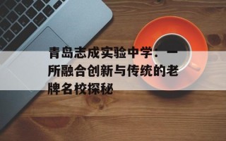 青岛志成实验中学：一所融合创新与传统的老牌名校探秘