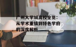 广州大学城高校全览：从学术重镇到特色学府的深度解析