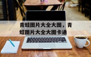 青蛙图片大全大图，青蛙图片大全大图卡通