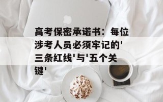 高考保密承诺书：每位涉考人员必须牢记的'三条红线'与'五个关键'
