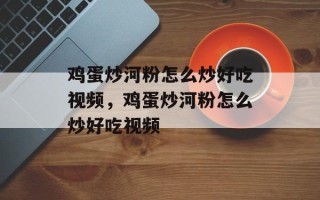 鸡蛋炒河粉怎么炒好吃视频，鸡蛋炒河粉怎么炒好吃视频