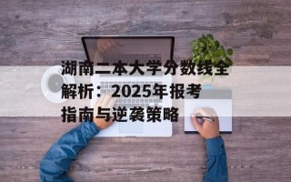 湖南二本大学分数线全解析：2025年报考指南与逆袭策略