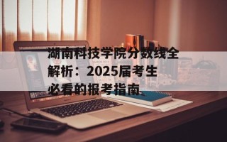 湖南科技学院分数线全解析：2025届考生必看的报考指南