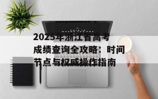 2025年浙江省高考成绩查询全攻略：时间节点与权威操作指南