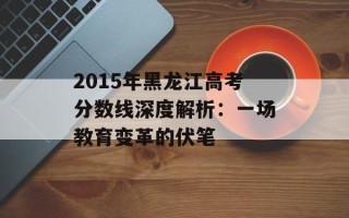 2015年黑龙江高考分数线深度解析：一场教育变革的伏笔