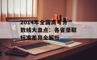 2014年全国高考分数线大盘点：各省录取标准差异全解析