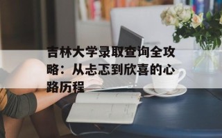 吉林大学录取查询全攻略：从忐忑到欣喜的心路历程