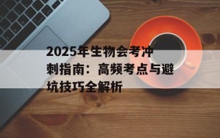2025年生物会考冲刺指南：高频考点与避坑技巧全解析