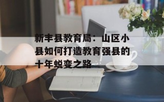 新丰县教育局：山区小县如何打造教育强县的十年蜕变之路