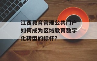 江西教育管理公共门户如何成为区域教育数字化转型的标杆？