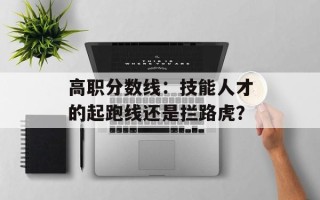 高职分数线：技能人才的起跑线还是拦路虎？