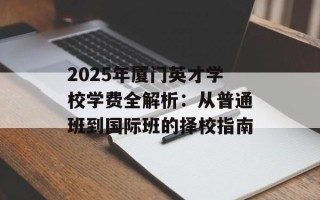 2025年厦门英才学校学费全解析：从普通班到国际班的择校指南