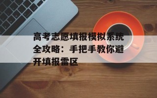 高考志愿填报模拟系统全攻略：手把手教你避开填报雷区