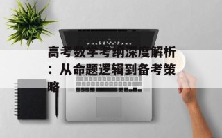 高考数学考纲深度解析：从命题逻辑到备考策略