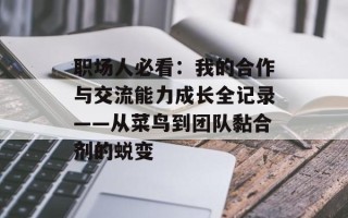 职场人必看：我的合作与交流能力成长全记录——从菜鸟到团队黏合剂的蜕变
