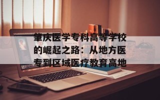 肇庆医学专科高等学校的崛起之路：从地方医专到区域医疗教育高地