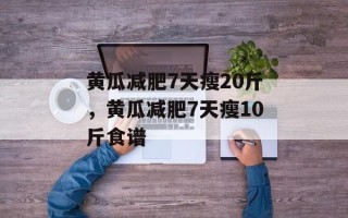 黄瓜减肥7天瘦20斤，黄瓜减肥7天瘦10斤食谱