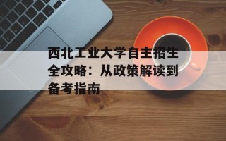 西北工业大学自主招生全攻略：从政策解读到备考指南