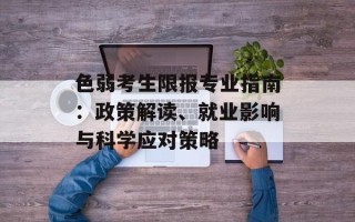 色弱考生限报专业指南：政策解读、就业影响与科学应对策略