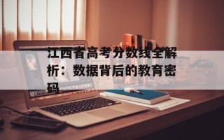 江西省高考分数线全解析：数据背后的教育密码