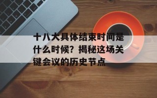 十八大具体结束时间是什么时候？揭秘这场关键会议的历史节点