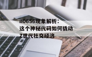n0656现象解析：这个神秘代码如何撬动Z世代社交经济