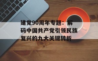 建党90周年专题：解码中国共产党引领民族复兴的九大关键转折