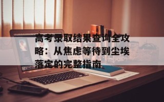 高考录取结果查询全攻略：从焦虑等待到尘埃落定的完整指南