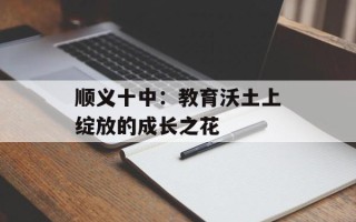 顺义十中：教育沃土上绽放的成长之花