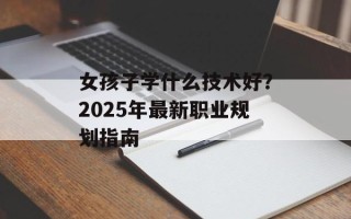 女孩子学什么技术好？2025年最新职业规划指南